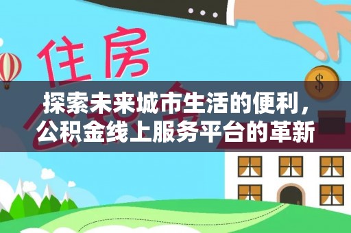忠县探索未来城市生活的便利，公积金线上服务平台的革新与机遇