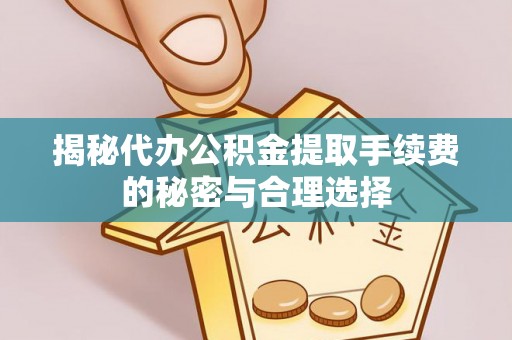 忠县揭秘代办公积金提取手续费的秘密与合理选择