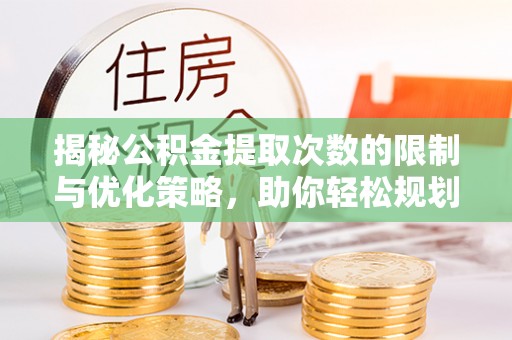 忠县揭秘公积金提取次数的限制与优化策略，助你轻松规划财务未来