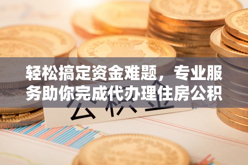 忠县轻松搞定资金难题，专业服务助你完成代办理住房公积金提取