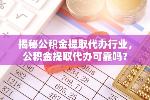 忠县揭秘公积金提取代办行业，公积金提取代办可靠吗？