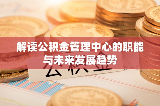 忠县解读公积金管理中心的职能与未来发展趋势