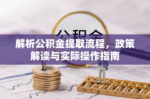 忠县解析公积金提取流程，政策解读与实际操作指南