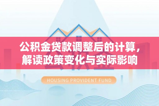 忠县公积金贷款调整后的计算，解读政策变化与实际影响