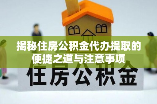 忠县揭秘住房公积金代办提取的便捷之道与注意事项
