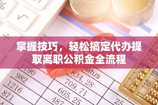 忠县掌握技巧，轻松搞定代办提取离职公积金全流程