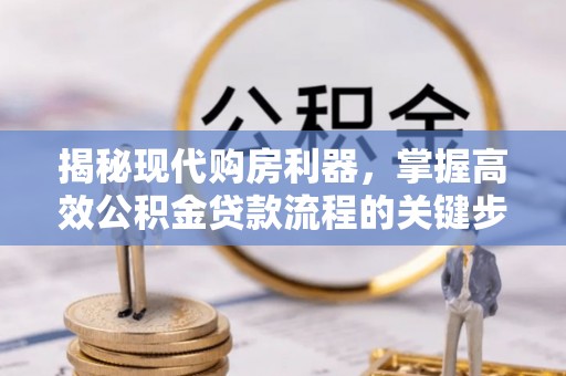 忠县揭秘现代购房利器，掌握高效公积金贷款流程的关键步骤