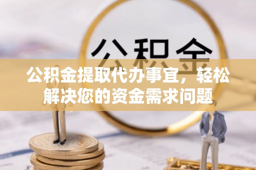 忠县公积金提取代办事宜，轻松解决您的资金需求问题