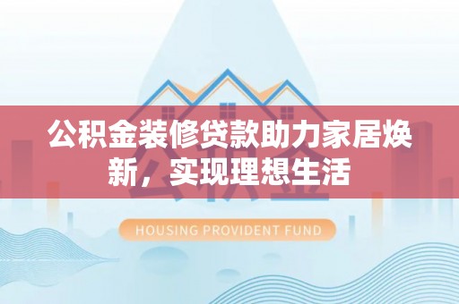 忠县公积金装修贷款助力家居焕新，实现理想生活