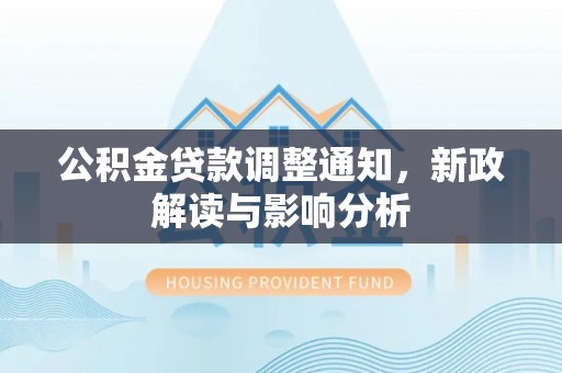忠县公积金贷款调整通知，新政解读与影响分析
