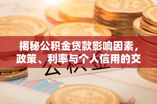 忠县揭秘公积金贷款影响因素，政策、利率与个人信用的交织作用