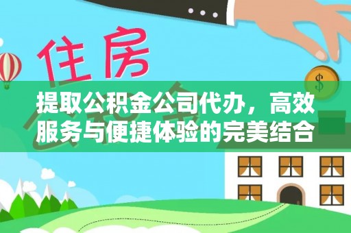 忠县提取公积金公司代办，高效服务与便捷体验的完美结合