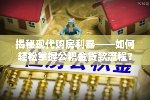 忠县揭秘现代购房利器——如何轻松掌握公积金贷款流程？