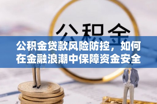 忠县公积金贷款风险防控，如何在金融浪潮中保障资金安全