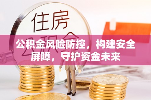 忠县公积金风险防控，构建安全屏障，守护资金未来