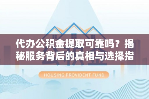 忠县代办公积金提取可靠吗？揭秘服务背后的真相与选择指南