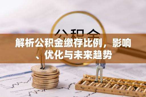 忠县解析公积金缴存比例，影响、优化与未来趋势