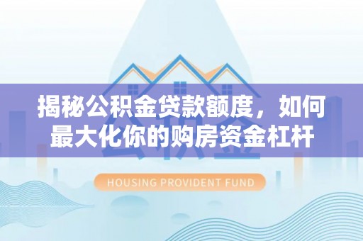 忠县揭秘公积金贷款额度，如何最大化你的购房资金杠杆