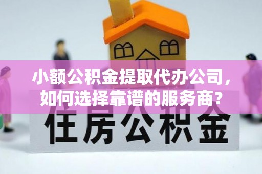 忠县小额公积金提取代办公司，如何选择靠谱的服务商？