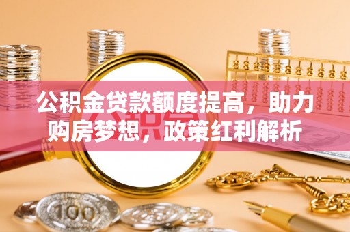 忠县公积金贷款额度提高，助力购房梦想，政策红利解析