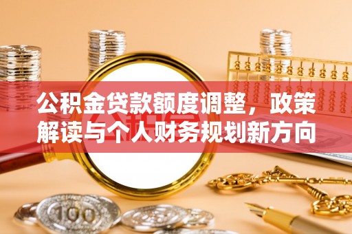 忠县公积金贷款额度调整，政策解读与个人财务规划新方向