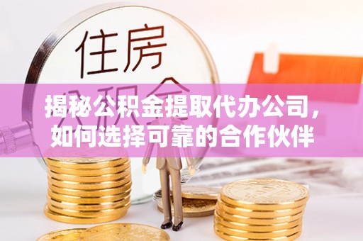 忠县揭秘公积金提取代办公司，如何选择可靠的合作伙伴