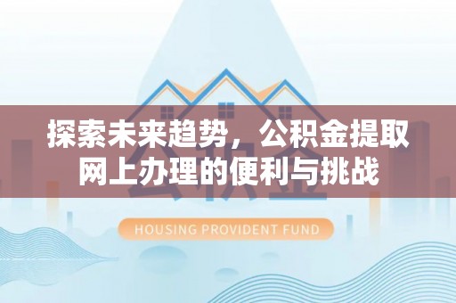 忠县探索未来趋势，公积金提取网上办理的便利与挑战