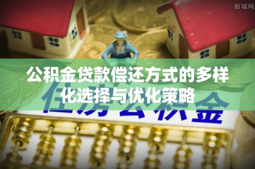 忠县公积金贷款偿还方式的多样化选择与优化策略