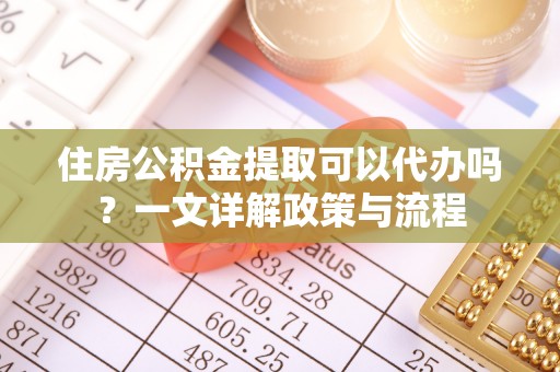 忠县住房公积金提取可以代办吗？一文详解政策与流程