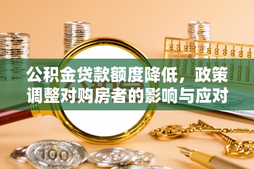 忠县公积金贷款额度降低，政策调整对购房者的影响与应对策略