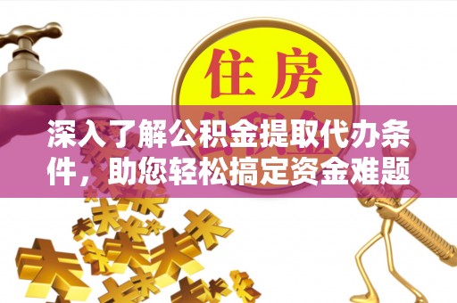 忠县深入了解公积金提取代办条件，助您轻松搞定资金难题