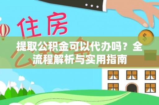 忠县提取公积金可以代办吗？全流程解析与实用指南