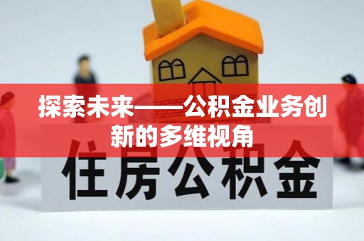 忠县探索未来——公积金业务创新的多维视角