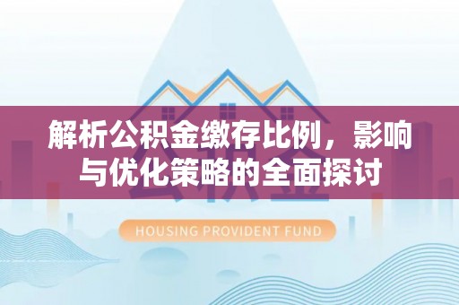 忠县解析公积金缴存比例，影响与优化策略的全面探讨