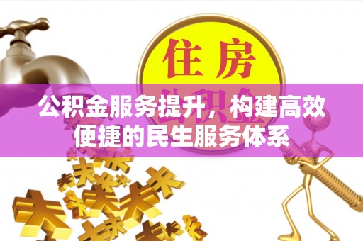 忠县公积金服务提升，构建高效便捷的民生服务体系