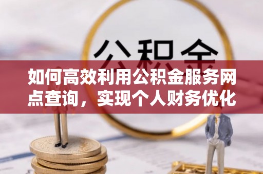 忠县如何高效利用公积金服务网点查询，实现个人财务优化