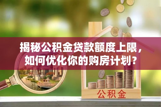 忠县揭秘公积金贷款额度上限，如何优化你的购房计划？
