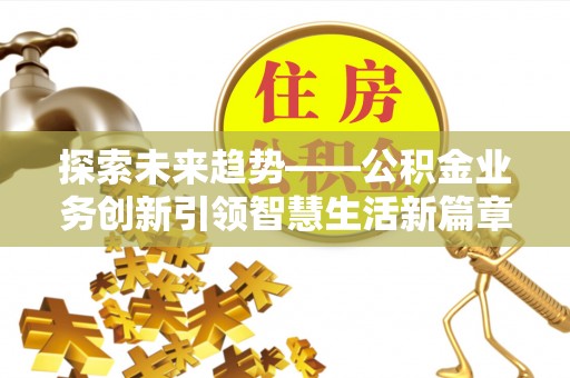 忠县探索未来趋势——公积金业务创新引领智慧生活新篇章