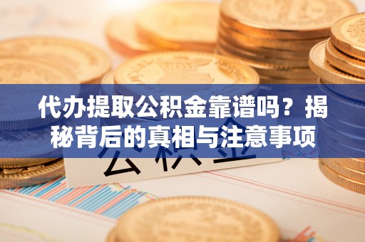 忠县代办提取公积金靠谱吗？揭秘背后的真相与注意事项
