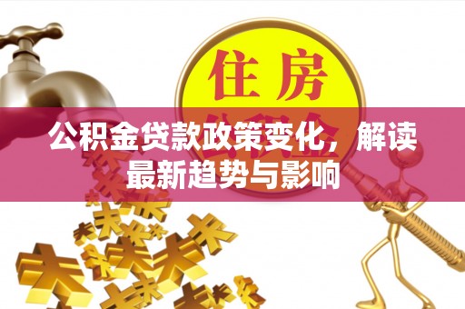 忠县公积金贷款政策变化，解读最新趋势与影响