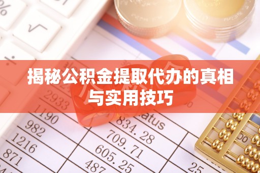 忠县揭秘公积金提取代办的真相与实用技巧