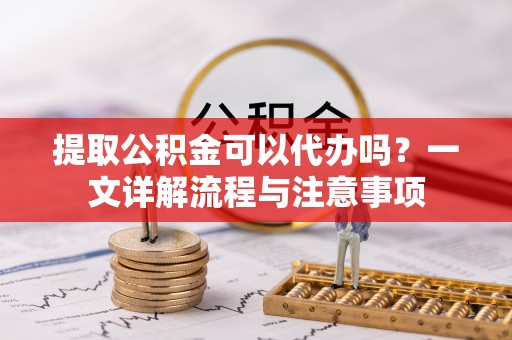 忠县提取公积金可以代办吗？一文详解流程与注意事项