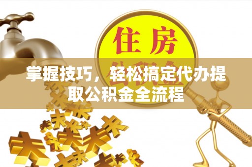 忠县掌握技巧，轻松搞定代办提取公积金全流程