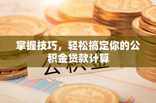 忠县掌握技巧，轻松搞定你的公积金贷款计算
