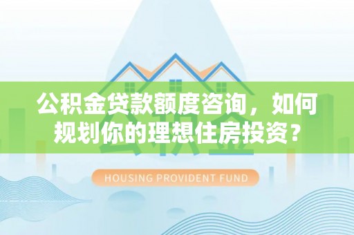 忠县公积金贷款额度咨询，如何规划你的理想住房投资？
