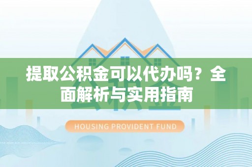 忠县提取公积金可以代办吗？全面解析与实用指南