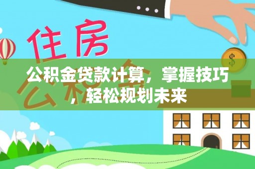 忠县公积金贷款计算，掌握技巧，轻松规划未来