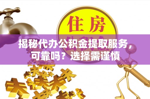 忠县揭秘代办公积金提取服务，可靠吗？选择需谨慎