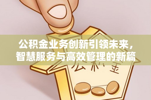 忠县公积金业务创新引领未来，智慧服务与高效管理的新篇章