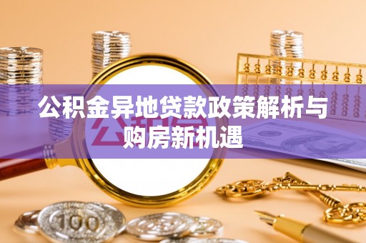 忠县公积金异地贷款政策解析与购房新机遇